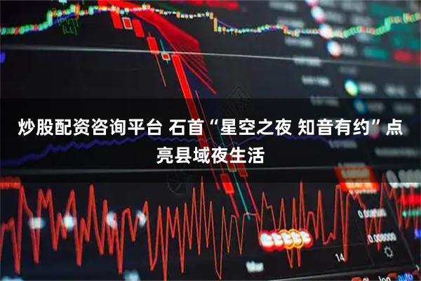 炒股配资咨询平台 石首“星空之夜 知音有约”点亮县域夜生活