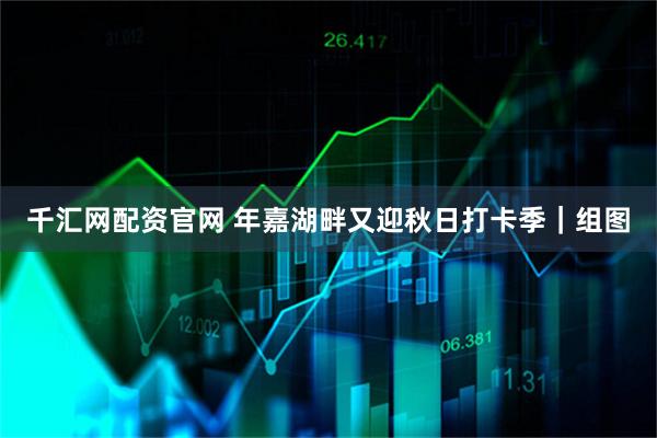 千汇网配资官网 年嘉湖畔又迎秋日打卡季｜组图