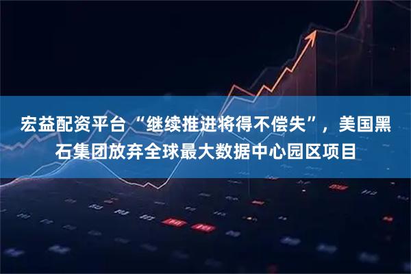 宏益配资平台 “继续推进将得不偿失”，美国黑石集团放弃全球最大数据中心园区项目
