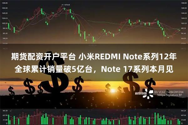 期货配资开户平台 小米REDMI Note系列12年全球累计销量破5亿台，Note 17系列本月见